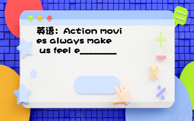 英语：Action movies always make us feel e________