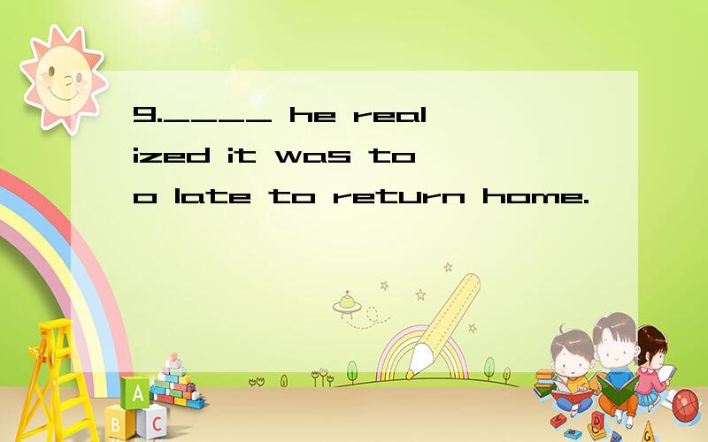 9.____ he realized it was too late to return home.