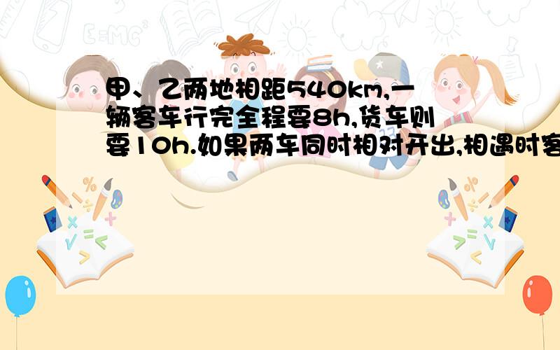 甲、乙两地相距540km,一辆客车行完全程要8h,货车则要10h.如果两车同时相对开出,相遇时客车行了几km?