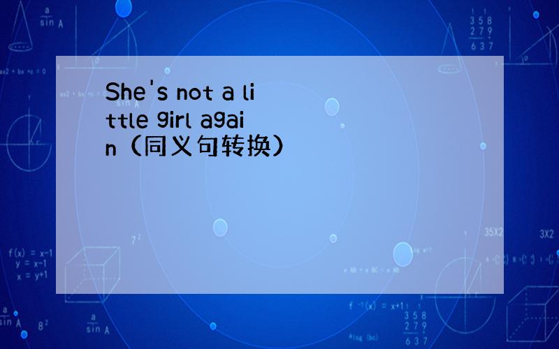 She's not a little girl again（同义句转换）