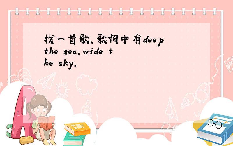 找一首歌,歌词中有deep the sea,wide the sky,