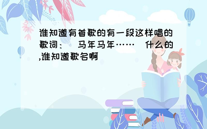 谁知道有首歌的有一段这样唱的歌词：（马年马年……）什么的,谁知道歌名啊