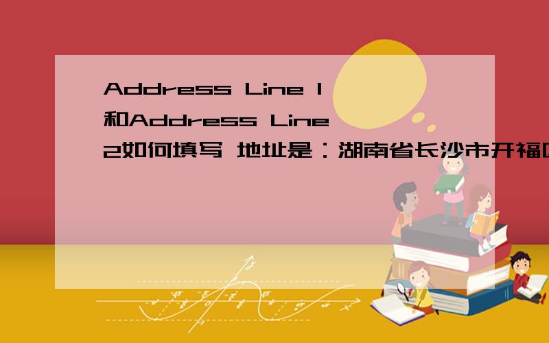 Address Line 1和Address Line 2如何填写 地址是：湖南省长沙市开福区双拥路529号水木轩2栋1