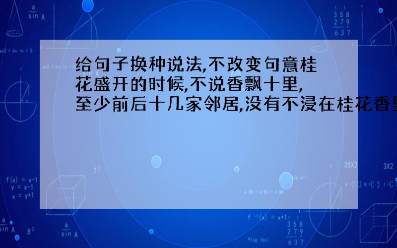 给句子换种说法,不改变句意桂花盛开的时候,不说香飘十里,至少前后十几家邻居,没有不浸在桂花香里的.