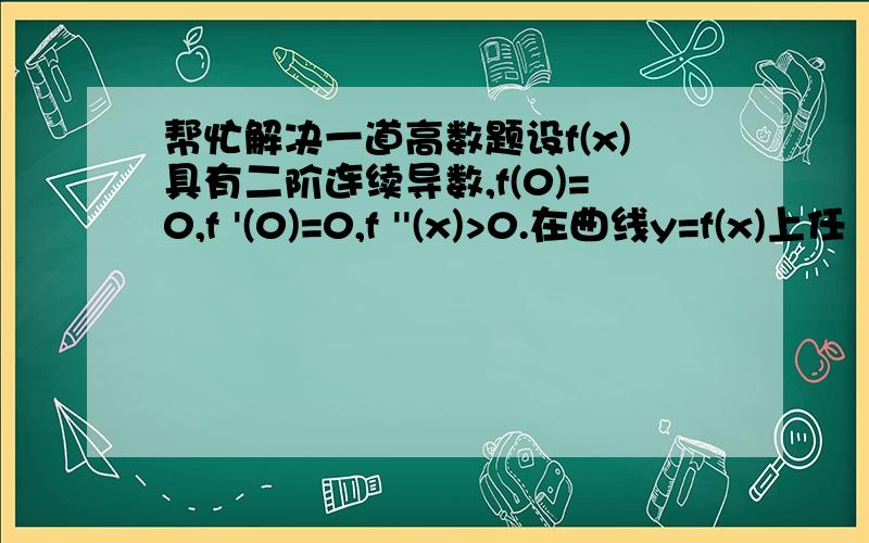 帮忙解决一道高数题设f(x)具有二阶连续导数,f(0)=0,f '(0)=0,f ''(x)>0.在曲线y=f(x)上任