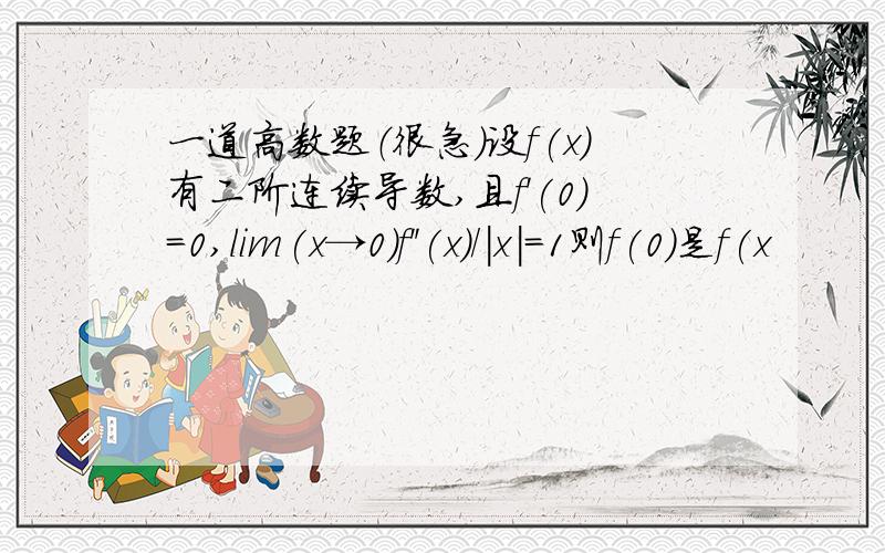 一道高数题（很急）设f(x)有二阶连续导数,且f'(0)=0,lim(x→0)f''(x)/|x|=1则f(0)是f(x