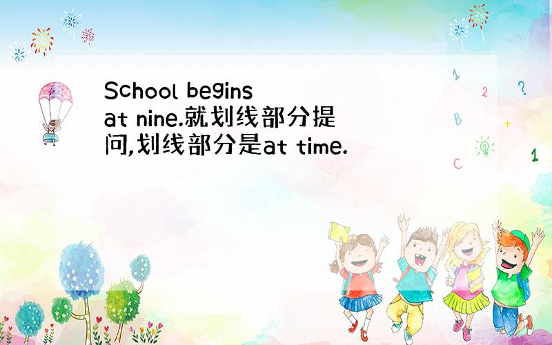 School begins at nine.就划线部分提问,划线部分是at time.