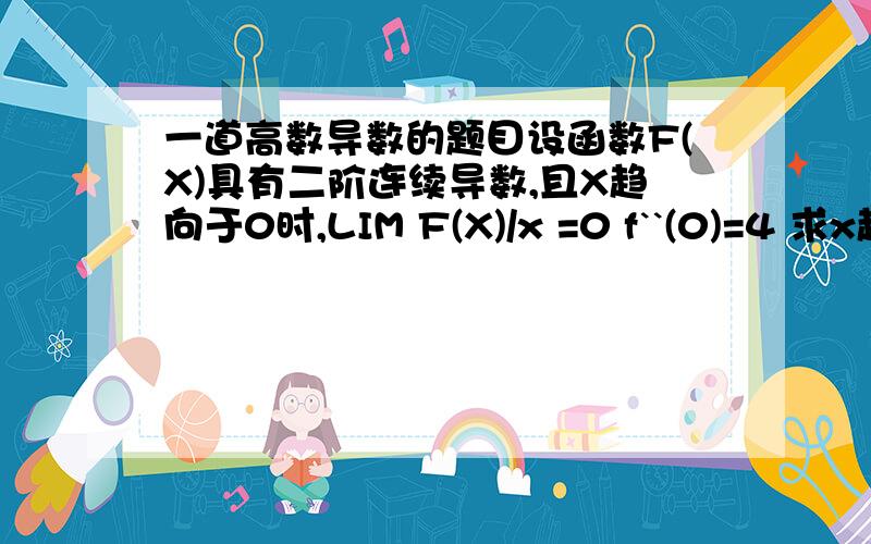 一道高数导数的题目设函数F(X)具有二阶连续导数,且X趋向于0时,LIM F(X)/x =0 f``(0)=4 求x趋向