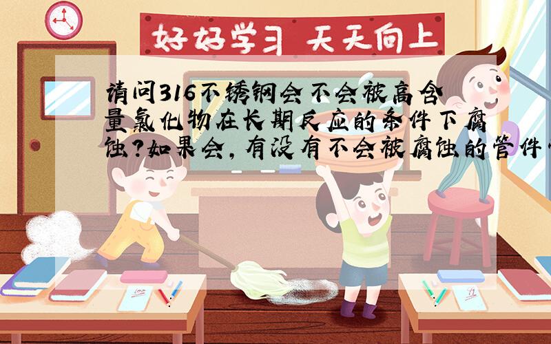 请问316不锈钢会不会被高含量氯化物在长期反应的条件下腐蚀?如果会,有没有不会被腐蚀的管件管材?急