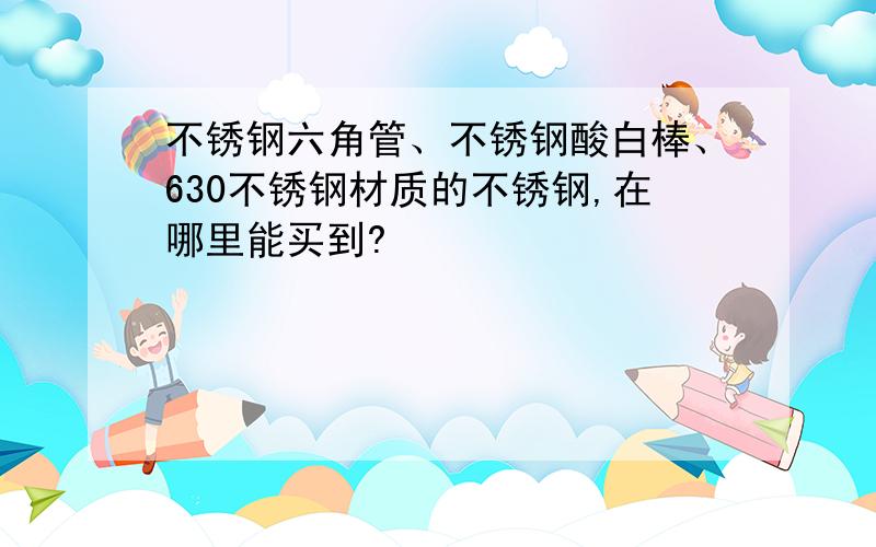 不锈钢六角管、不锈钢酸白棒、630不锈钢材质的不锈钢,在哪里能买到?