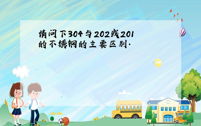 请问下304与202或201的不锈钢的主要区别.