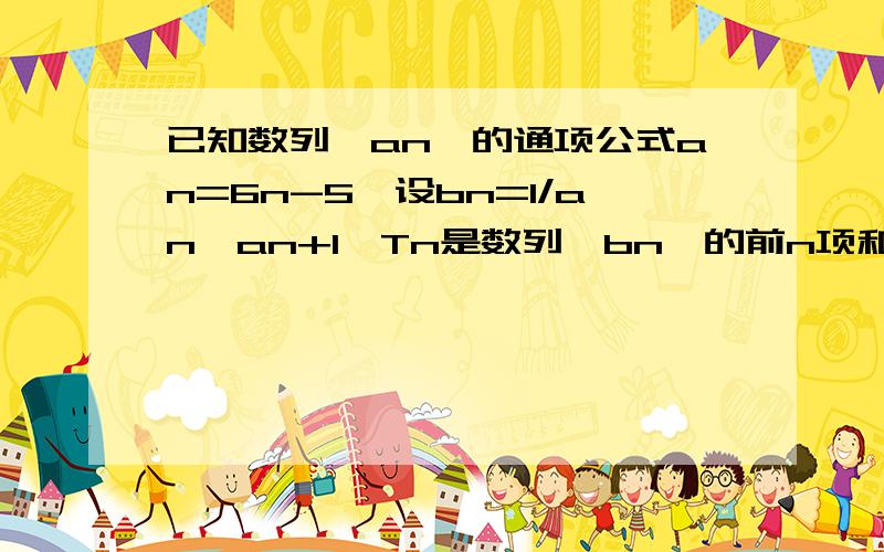 已知数列{an}的通项公式an=6n-5,设bn=1/an*an+1,Tn是数列{bn}的前n项和,求Tn