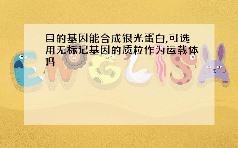 目的基因能合成银光蛋白,可选用无标记基因的质粒作为运载体吗