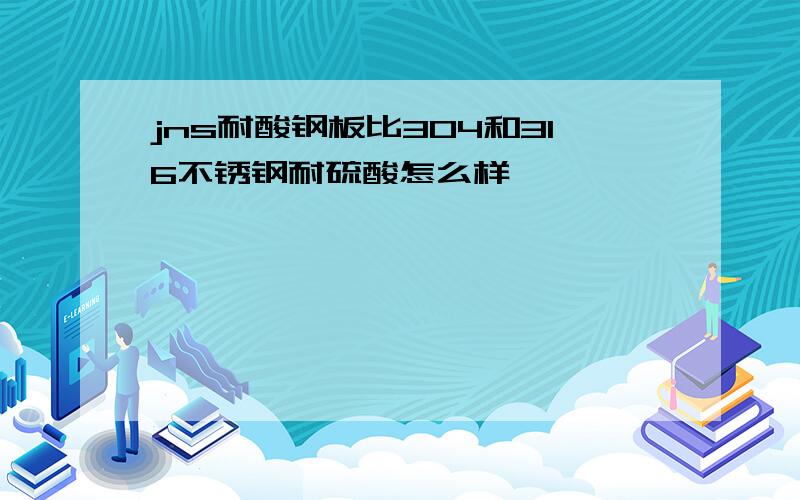 jns耐酸钢板比304和316不锈钢耐硫酸怎么样