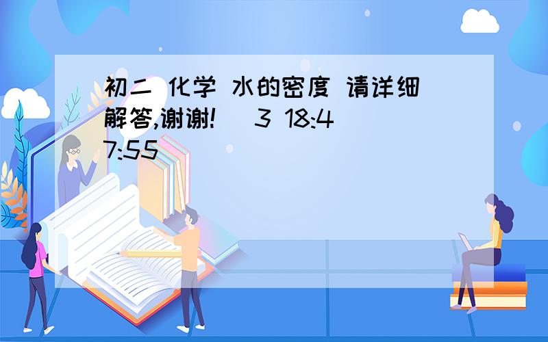 初二 化学 水的密度 请详细解答,谢谢! (3 18:47:55)