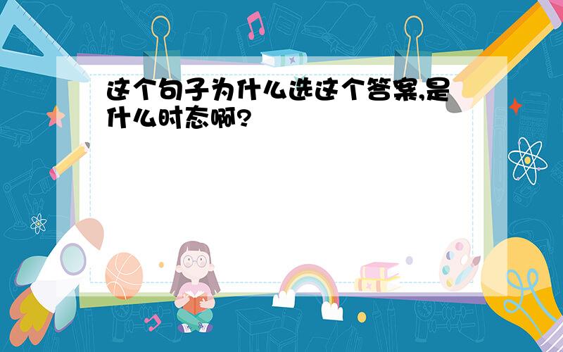 这个句子为什么选这个答案,是什么时态啊?