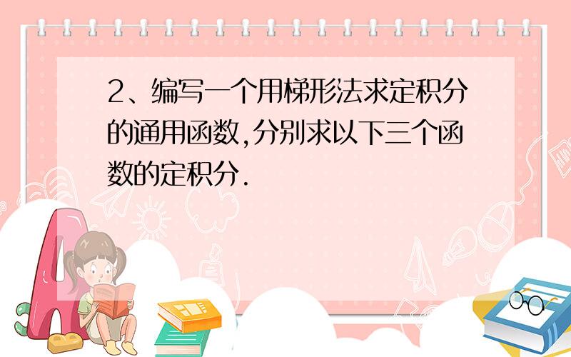 2、编写一个用梯形法求定积分的通用函数,分别求以下三个函数的定积分.