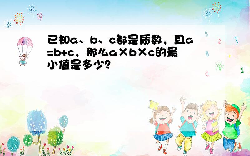 已知a、b、c都是质数，且a=b+c，那么a×b×c的最小值是多少？