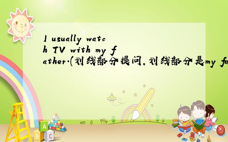 I usually watch TV with my father.(划线部分提问,划线部分是my father) 给好