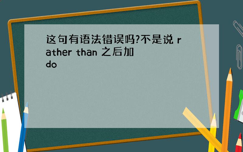 这句有语法错误吗?不是说 rather than 之后加do