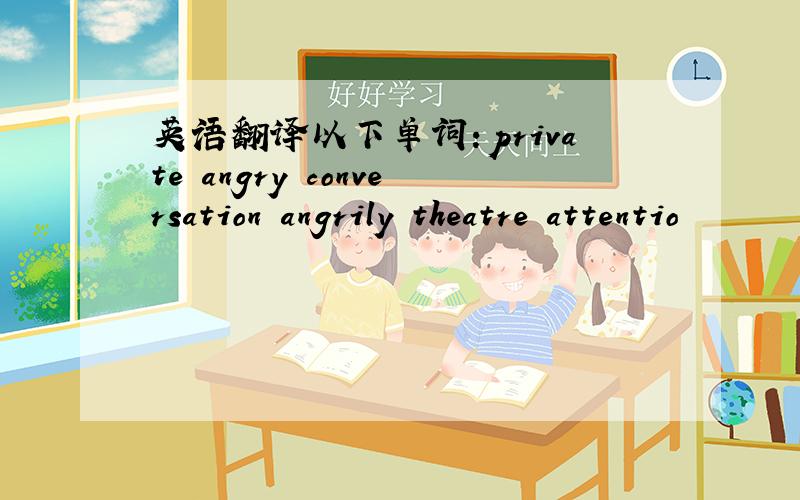 英语翻译以下单词：private angry conversation angrily theatre attentio