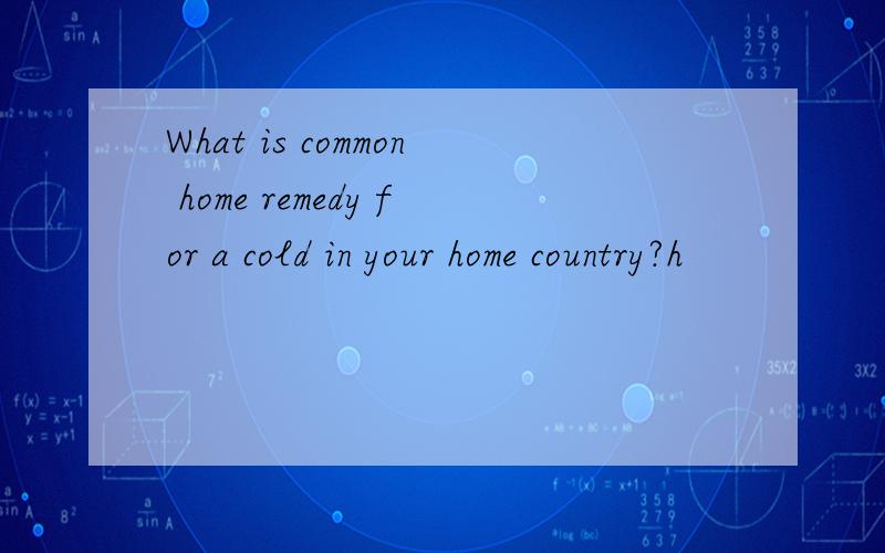 What is common home remedy for a cold in your home country?h