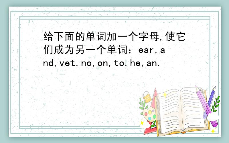 给下面的单词加一个字母,使它们成为另一个单词：ear,and,vet,no,on,to,he,an.