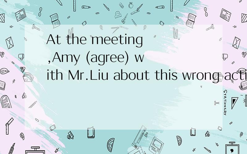 At the meeting,Amy (agree) with Mr.Liu about this wrong acti