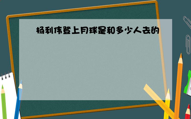 杨利伟登上月球是和多少人去的