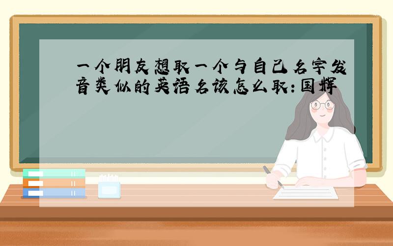 一个朋友想取一个与自己名字发音类似的英语名该怎么取：国辉