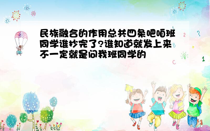 民族融合的作用总共四条吧咱班同学谁抄完了?谁知道就发上来不一定就是问我班同学的