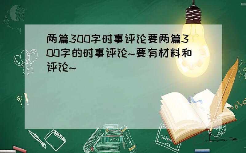 两篇300字时事评论要两篇300字的时事评论~要有材料和评论~