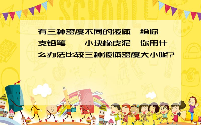 有三种密度不同的液体,给你一支铅笔,一小块橡皮泥,你用什么办法比较三种液体密度大小呢?