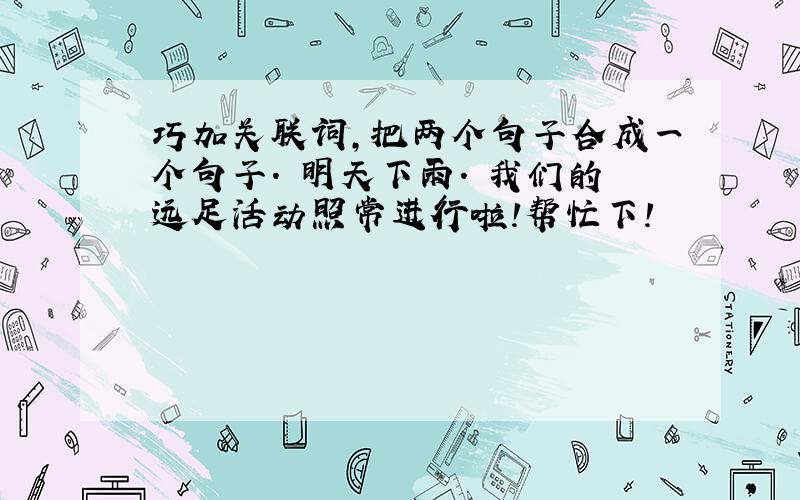 巧加关联词,把两个句子合成一个句子. 明天下雨. 我们的远足活动照常进行啦!帮忙下!