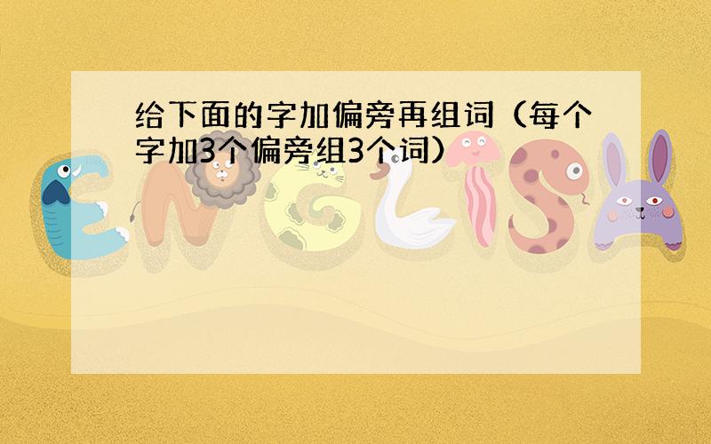 给下面的字加偏旁再组词（每个字加3个偏旁组3个词）