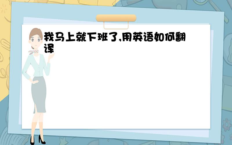 我马上就下班了,用英语如何翻译