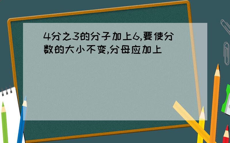 4分之3的分子加上6,要使分数的大小不变,分母应加上（ )