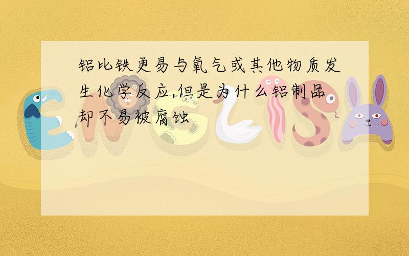 铝比铁更易与氧气或其他物质发生化学反应,但是为什么铝制品却不易被腐蚀