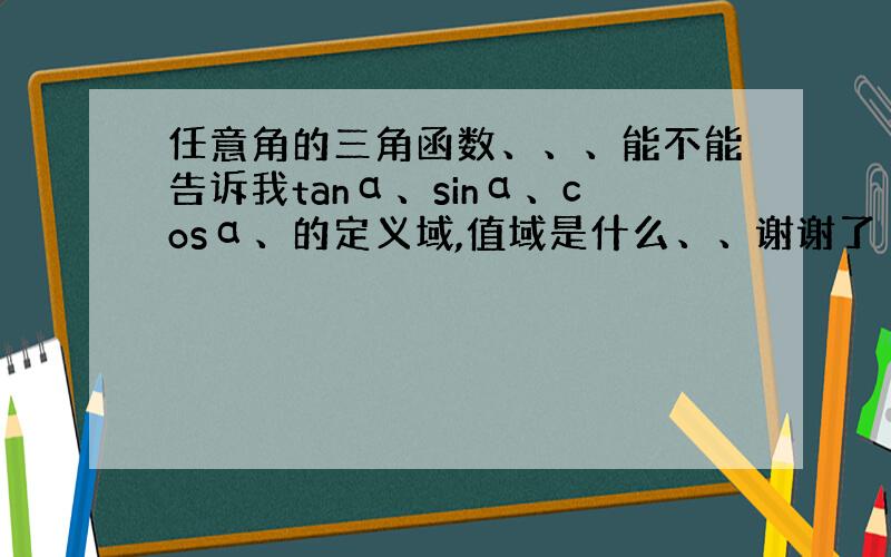 任意角的三角函数、、、能不能告诉我tanα、sinα、cosα、的定义域,值域是什么、、谢谢了