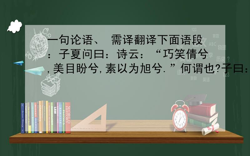 一句论语、 需译翻译下面语段：子夏问曰：诗云：“巧笑倩兮,美目盼兮,素以为旭兮.”何谓也?子曰：“经事后素.”子夏曰：“