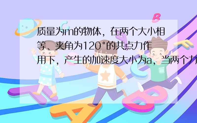 质量为m的物体，在两个大小相等、夹角为120°的共点力作用下，产生的加速度大小为a，当两个力的大小不变，夹角变为0°时，