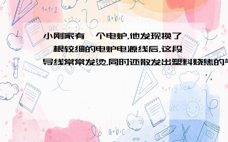 小刚家有一个电炉，他发现换了一根较细的电炉电源线后，这段导线常常发烫，同时还散发出塑料烧焦的气味．请你简要解释这种现象．