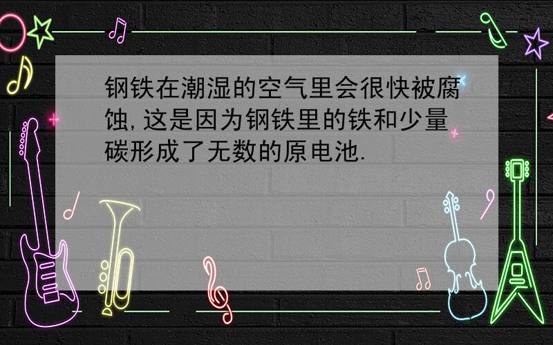 钢铁在潮湿的空气里会很快被腐蚀,这是因为钢铁里的铁和少量碳形成了无数的原电池.