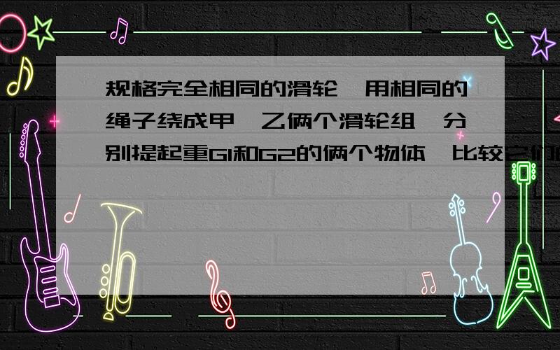 规格完全相同的滑轮,用相同的绳子绕成甲、乙俩个滑轮组,分别提起重G1和G2的俩个物体,比较它们的省力情况和机械效率.