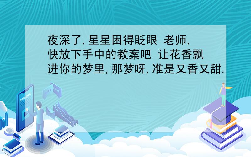 夜深了,星星困得眨眼 老师,快放下手中的教案吧 让花香飘进你的梦里,那梦呀,准是又香又甜.