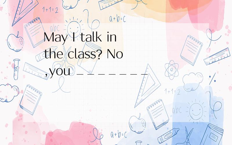 May I talk in the class? No ,you _______