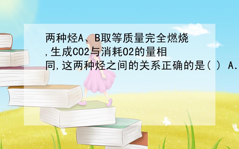 两种烃A、B取等质量完全燃烧,生成CO2与消耗O2的量相同,这两种烃之间的关系正确的是( ) A．一定互为同分异构体 B