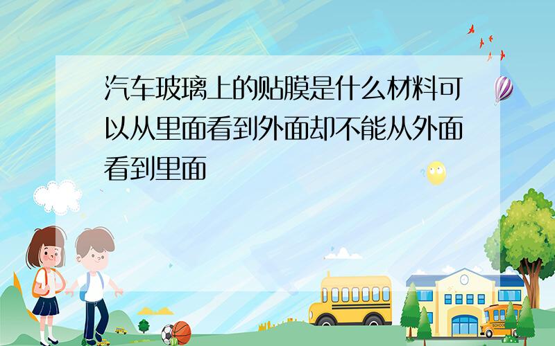 汽车玻璃上的贴膜是什么材料可以从里面看到外面却不能从外面看到里面