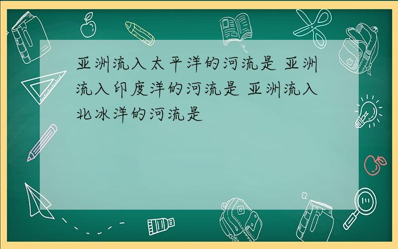 亚洲流入太平洋的河流是 亚洲流入印度洋的河流是 亚洲流入北冰洋的河流是