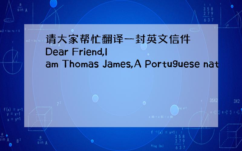 请大家帮忙翻译一封英文信件 Dear Friend,I am Thomas James,A Portuguese nat